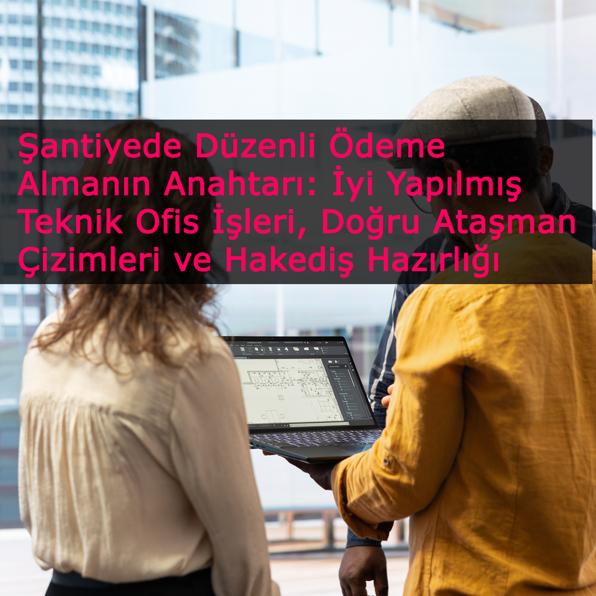 Şantiyede Düzenli Ödeme Almanın Anahtarı: İyi Yapılmış Teknik Ofis İşleri, Doğru Ataşman Çizimleri ve Hakediş Hazırlığı